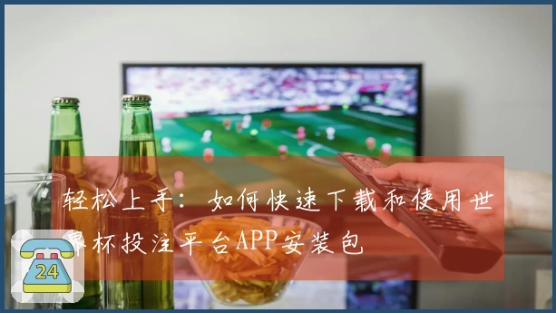 轻松上手：如何快速下载和使用世界杯投注平台APP安装包