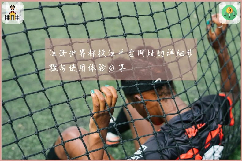 注册世界杯投注平台网址的详细步骤与使用体验分享