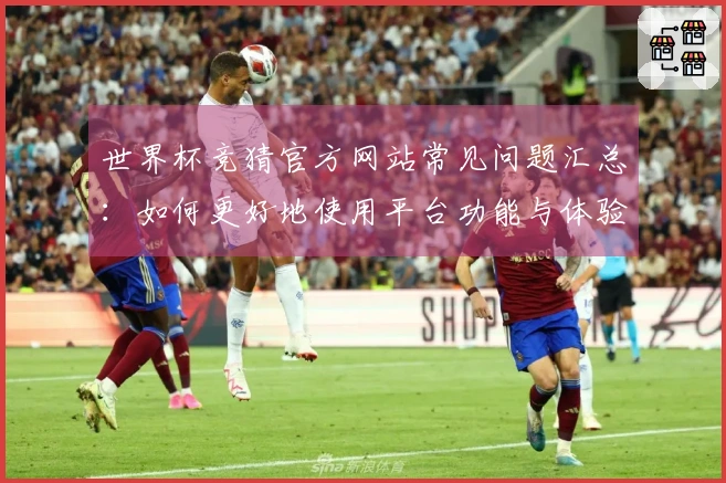 世界杯竞猜官方网站常见问题汇总：如何更好地使用平台功能与体验指南