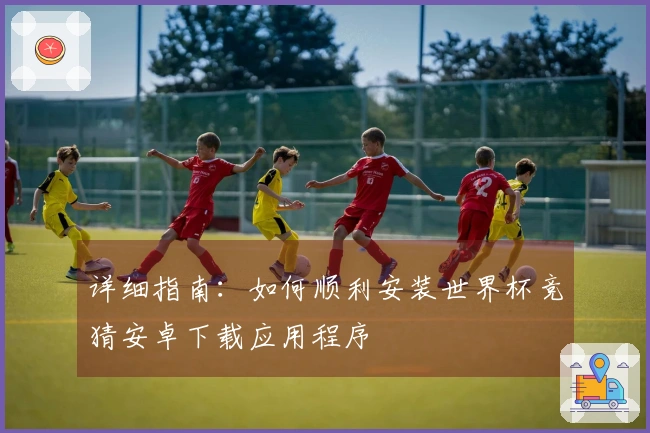 详细指南：如何顺利安装世界杯竞猜安卓下载应用程序
