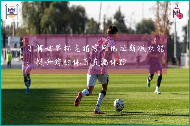 了解世界杯竞猜官网地址新版功能,提升您的体育直播体验