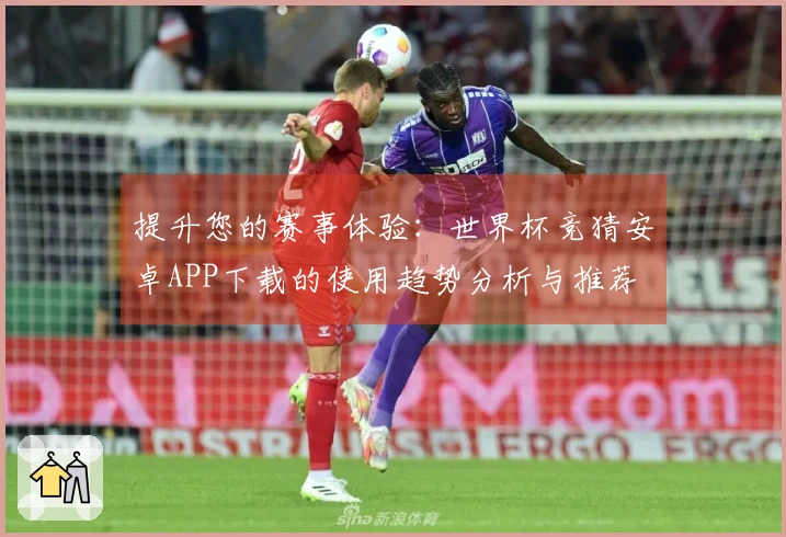 提升您的赛事体验：世界杯竞猜安卓APP下载的使用趋势分析与推荐