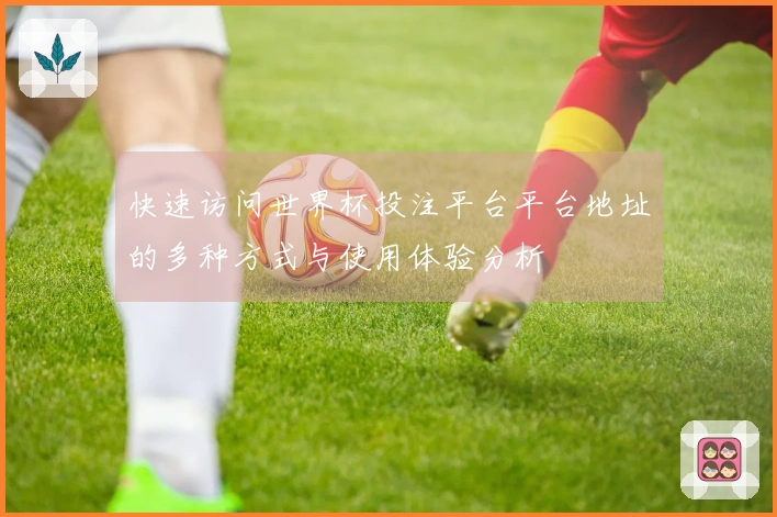 快速访问世界杯投注平台平台地址的多种方式与使用体验分析