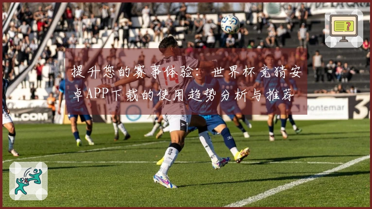 提升您的赛事体验：世界杯竞猜安卓APP下载的使用趋势分析与推荐
