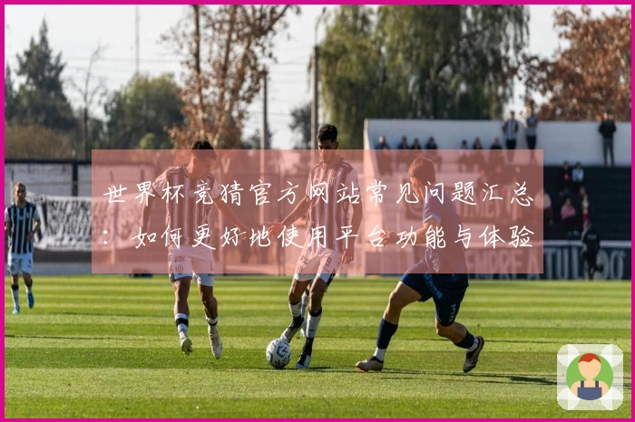世界杯竞猜官方网站常见问题汇总：如何更好地使用平台功能与体验指南