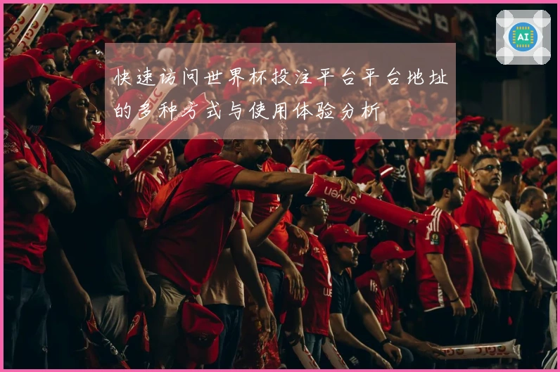 快速访问世界杯投注平台平台地址的多种方式与使用体验分析