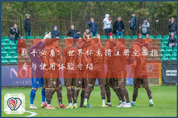 新手必看：世界杯竞猜注册全面指南与使用体验介绍