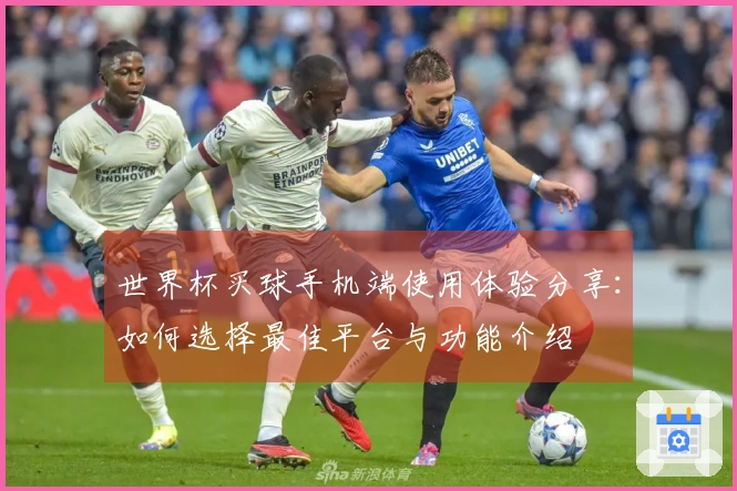 世界杯买球手机端使用体验分享：如何选择最佳平台与功能介绍