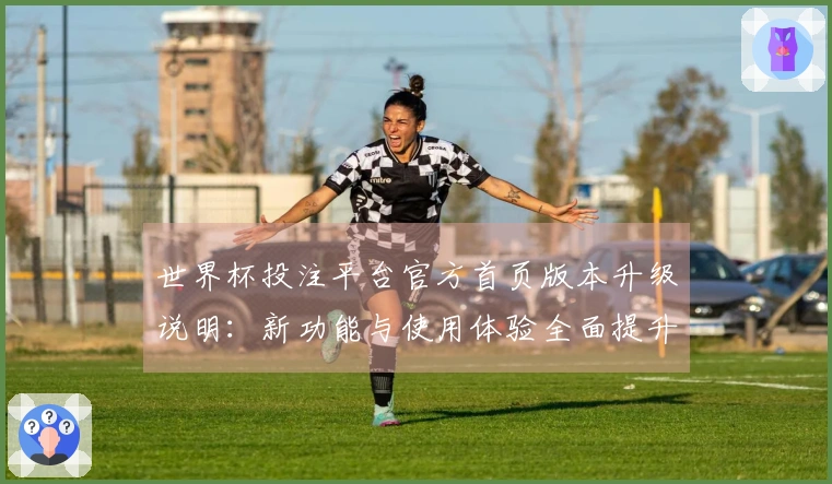 世界杯投注平台官方首页版本升级说明：新功能与使用体验全面提升