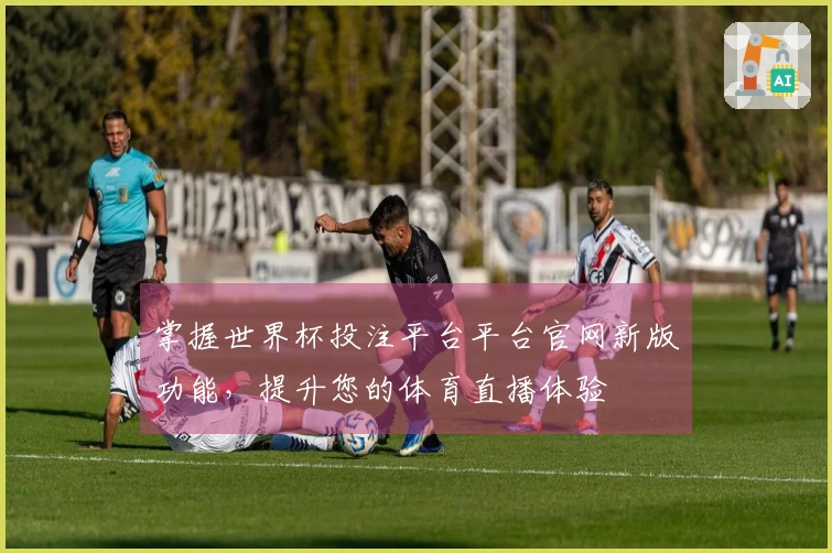 掌握世界杯投注平台平台官网新版功能,提升您的体育直播体验