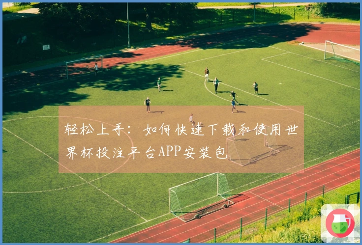 轻松上手：如何快速下载和使用世界杯投注平台APP安装包