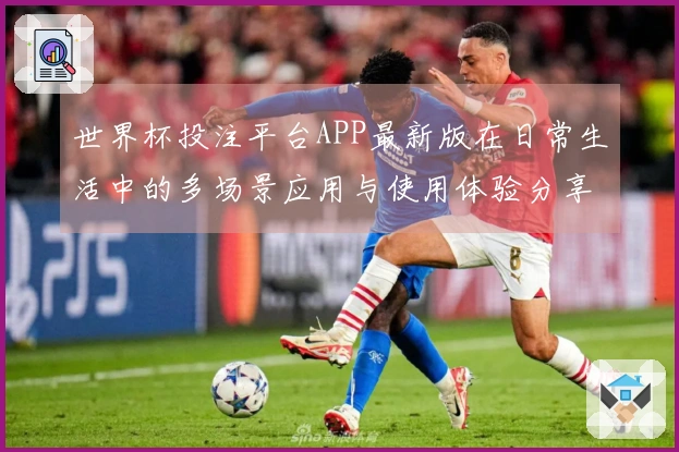 世界杯投注平台APP最新版在日常生活中的多场景应用与使用体验分享