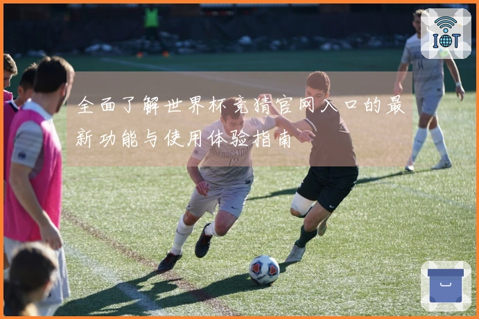 全面了解世界杯竞猜官网入口的最新功能与使用体验指南