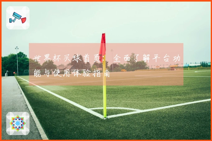 世界杯买球首页：全面了解平台功能与使用体验指南