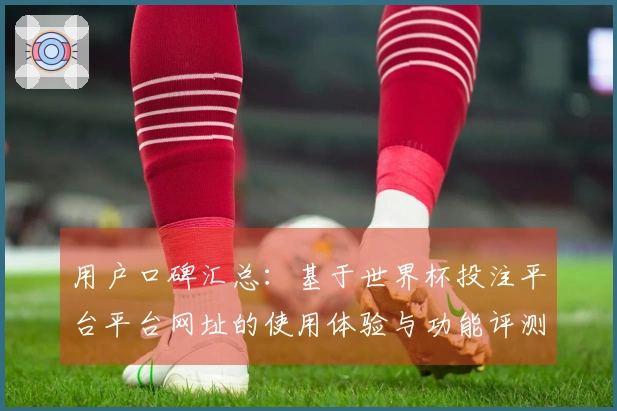 用户口碑汇总：基于世界杯投注平台平台网址的使用体验与功能评测